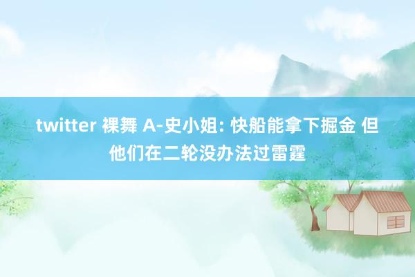 twitter 裸舞 A-史小姐: 快船能拿下掘金 但他们在二轮没办法过雷霆