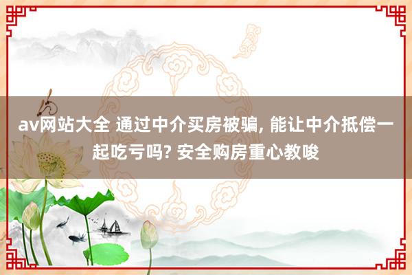 av网站大全 通过中介买房被骗, 能让中介抵偿一起吃亏吗? 安全购房重心教唆