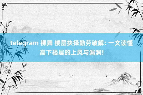 telegram 裸舞 楼层抉择勤劳破解: 一文读懂高下楼层的上风与漏洞!