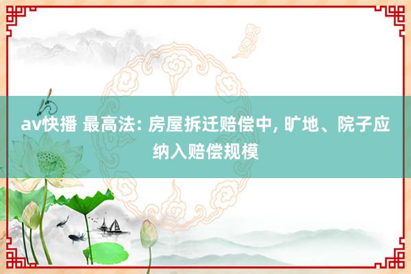 av快播 最高法: 房屋拆迁赔偿中， 旷地、院子应纳入赔偿规模