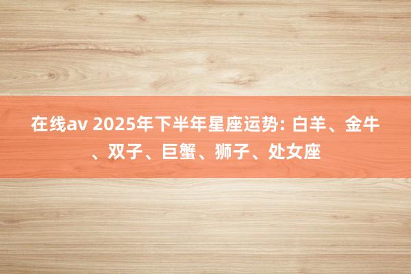 在线av 2025年下半年星座运势: 白羊、金牛、双子、巨蟹、狮子、处女座