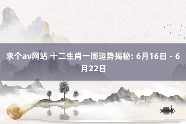 求个av网站 十二生肖一周运势揭秘: 6月16日 - 6月22日