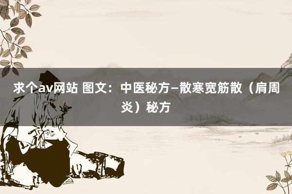 求个av网站 图文：中医秘方—散寒宽筋散（肩周炎）秘方
