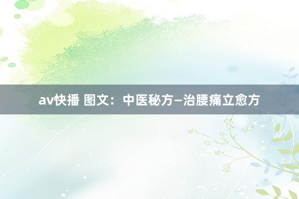 av快播 图文：中医秘方—治腰痛立愈方