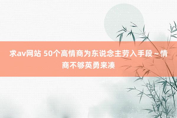 求av网站 50个高情商为东说念主劳入手段～情商不够英勇来凑