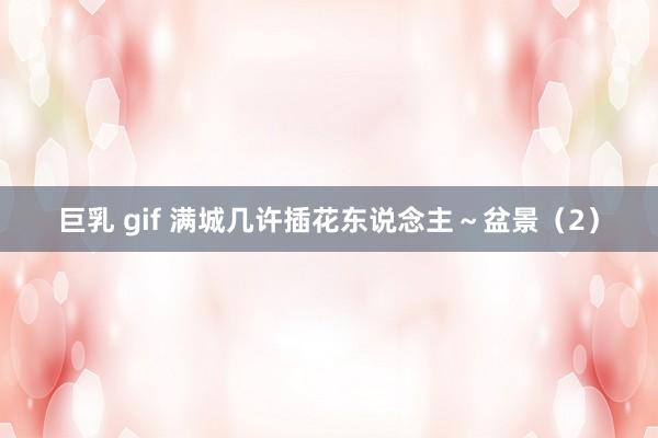 巨乳 gif 满城几许插花东说念主～盆景（2）