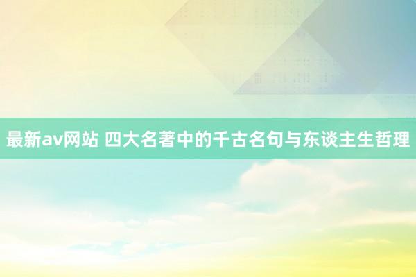 最新av网站 四大名著中的千古名句与东谈主生哲理