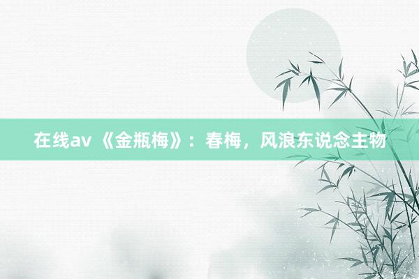 在线av 《金瓶梅》：春梅，风浪东说念主物