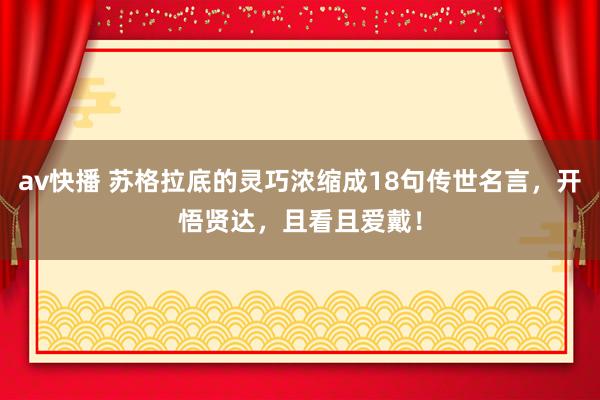 av快播 苏格拉底的灵巧浓缩成18句传世名言，开悟贤达，且看且爱戴！