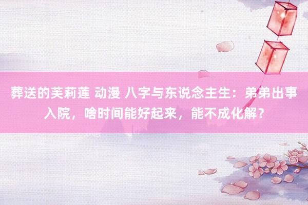 葬送的芙莉莲 动漫 八字与东说念主生：弟弟出事入院，啥时间能好起来，能不成化解？
