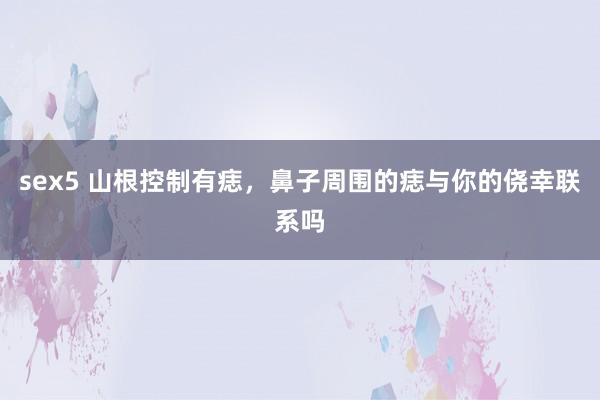 sex5 山根控制有痣，鼻子周围的痣与你的侥幸联系吗