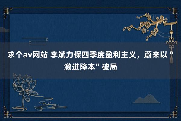 求个av网站 李斌力保四季度盈利主义，蔚来以“激进降本”破局